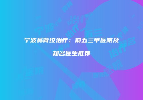 宁波鼻背纹治疗：前五三甲医院及知名医生推荐