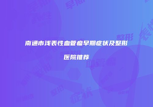 南通市浅表性血管瘤早期症状及整形医院推荐