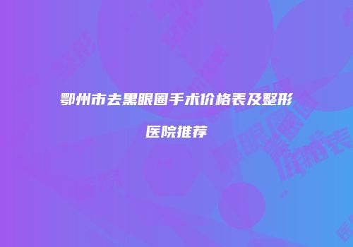 鄂州市去黑眼圈手术价格表及整形医院推荐