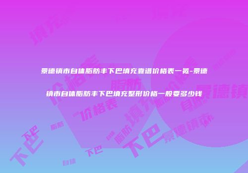 景德镇市自体脂肪丰下巴填充靠谱价格表一览-景德镇市自体脂肪丰下巴填充整形价格一般要多少钱