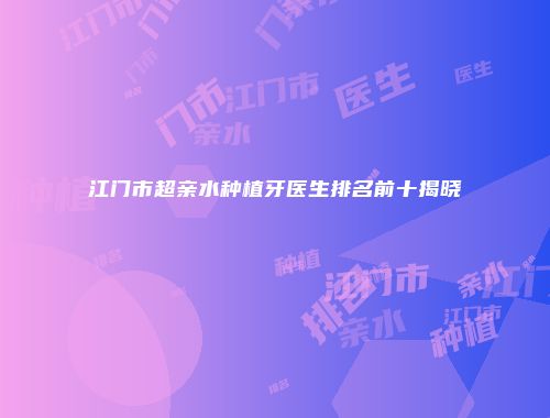 江门市超亲水种植牙医生排名前十揭晓