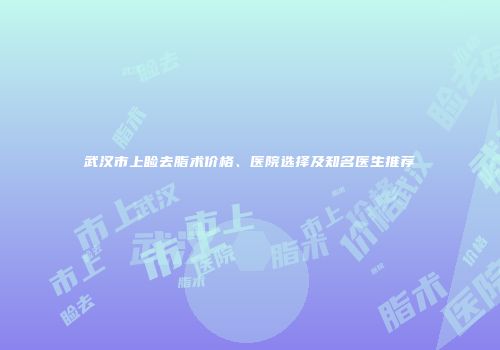 武汉市上睑去脂术价格、医院选择及知名医生推荐