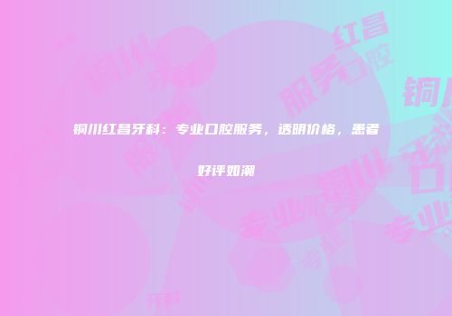 铜川红昌牙科：专业口腔服务，透明价格，患者好评如潮