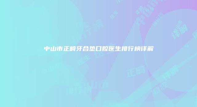 中山市正畸牙合垫口腔医生排行榜详解