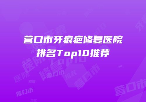 营口市牙痕疤修复医院排名Top10推荐
