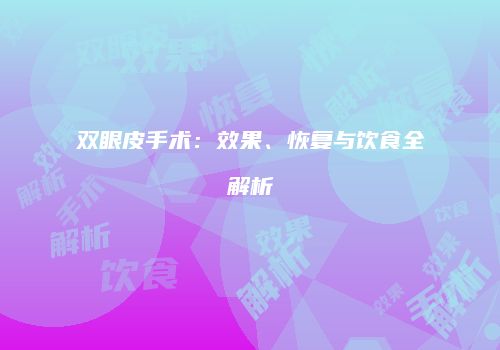 双眼皮手术：效果、恢复与饮食全解析