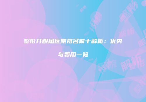 整形开眼角医院排名前十解析：优势与费用一览