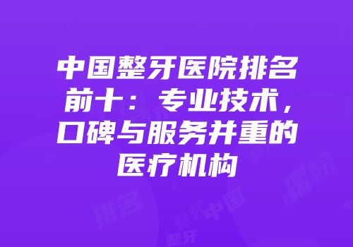 中国整牙医院排名前十：专业技术，口碑与服务并重的医疗机构