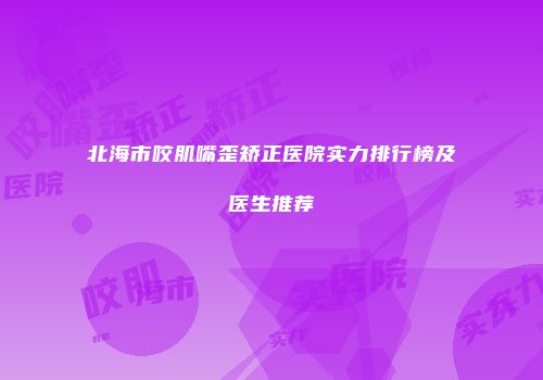 北海市咬肌嘴歪矫正医院实力排行榜及医生推荐