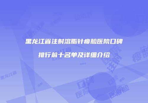 黑龙江省注射溶脂针瘦脸医院口碑排行前十名单及详细介绍