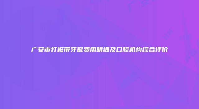 广安市打桩带牙冠费用明细及口腔机构综合评价