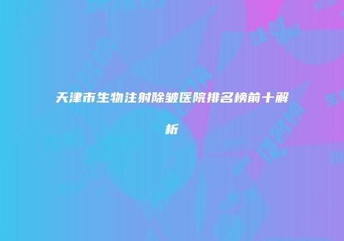 天津市生物注射除皱医院排名榜前十解析