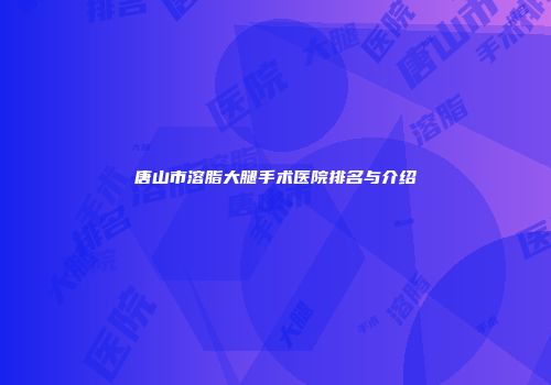 唐山市溶脂大腿手术医院排名与介绍