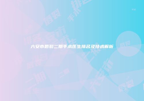 六安市唇裂二期手术医生排名及技术解析
