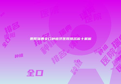 贵阳瑞典全口种植牙医院排名前十解析