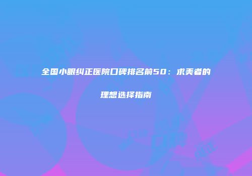 全国小眼纠正医院口碑排名前50：求美者的理想选择指南
