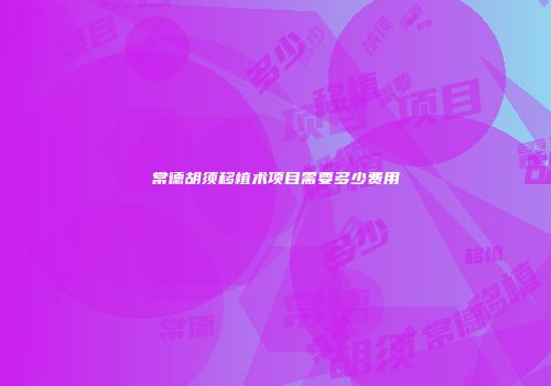 常德胡须移植术项目需要多少费用