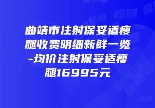 曲靖市注射保妥适瘦腿收费明细新鲜一览-均价注射保妥适瘦腿16995元