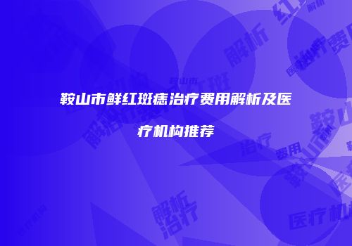 鞍山市鲜红斑痣治疗费用解析及医疗机构推荐