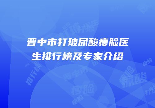 晋中市打玻尿酸瘦脸医生排行榜及专家介绍