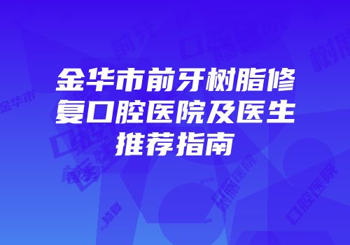 金华市前牙树脂修复口腔医院及医生推荐指南