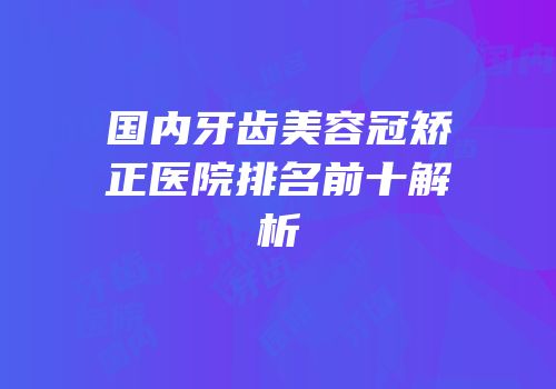 国内牙齿美容冠矫正医院排名前十解析