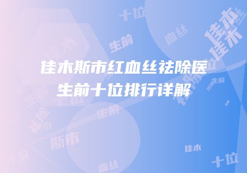 佳木斯市红血丝祛除医生前十位排行详解