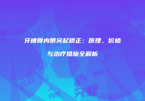 牙槽骨内侧突起矫正：原理、价格与治疗措施全解析