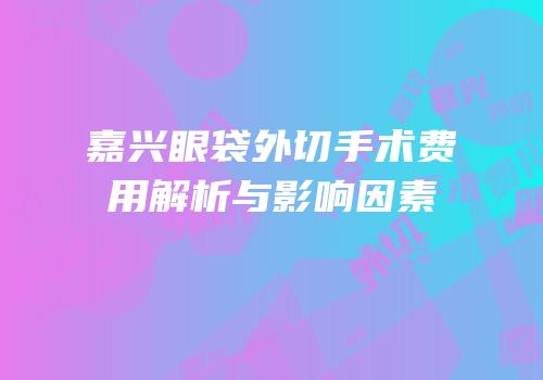 嘉兴眼袋外切手术费用解析与影响因素