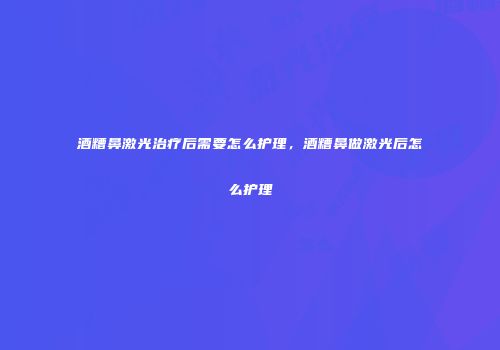酒糟鼻激光治疗后需要怎么护理，酒糟鼻做激光后怎么护理