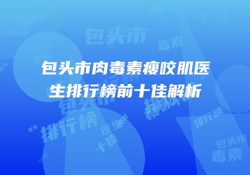 包头市肉毒素瘦咬肌医生排行榜前十佳解析