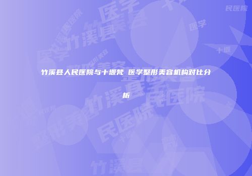 竹溪县人民医院与十堰梵媞医学整形美容机构对比分析