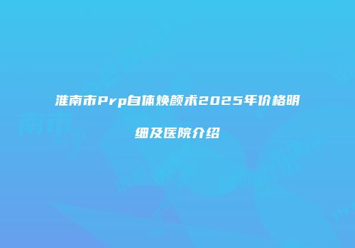 淮南市Prp自体焕颜术2025年价格明细及医院介绍