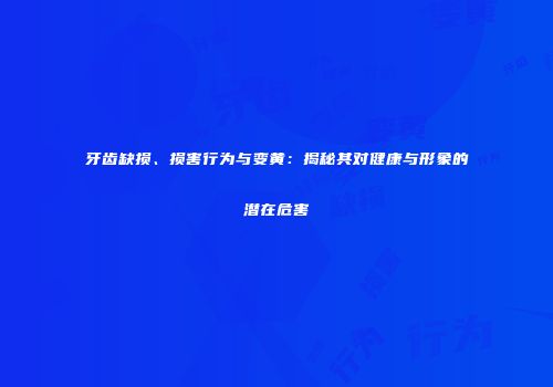 牙齿缺损、损害行为与变黄：揭秘其对健康与形象的潜在危害