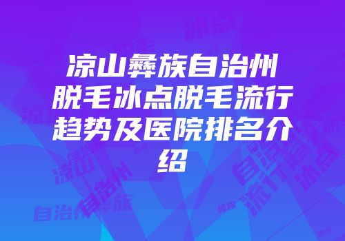 凉山彝族自治州脱毛冰点脱毛流行趋势及医院排名介绍