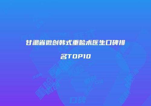 甘肃省微创韩式重睑术医生口碑排名TOP10