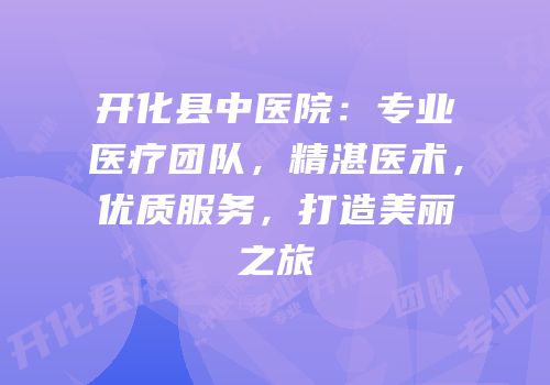 开化县中医院：专业医疗团队，精湛医术，优质服务，打造美丽之旅