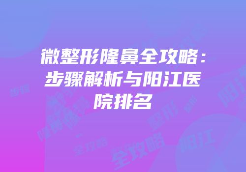 微整形隆鼻全攻略：步骤解析与阳江医院排名