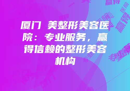 厦门姮美整形美容医院：专业服务，赢得信赖的整形美容机构