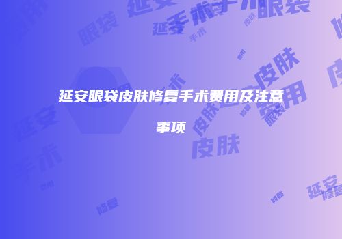延安眼袋皮肤修复手术费用及注意事项
