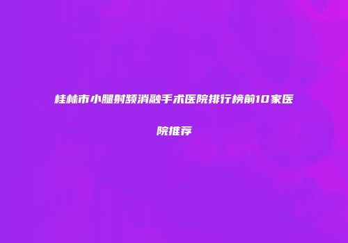 桂林市小腿射频消融手术医院排行榜前10家医院推荐