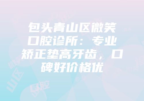 包头青山区微笑口腔诊所：专业矫正垫高牙齿，口碑好价格优