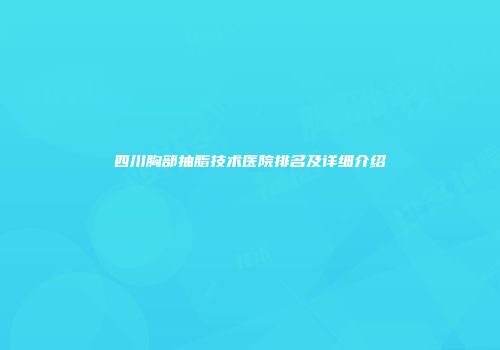 四川胸部抽脂技术医院排名及详细介绍
