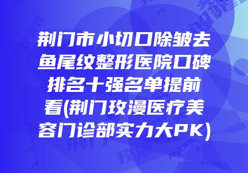 荆门市小切口除皱去鱼尾纹整形医院口碑排名十强名单提前看(荆门玫漫医疗美容门诊部实力大PK)