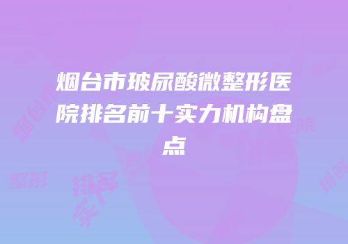 烟台市玻尿酸微整形医院排名前十实力机构盘点