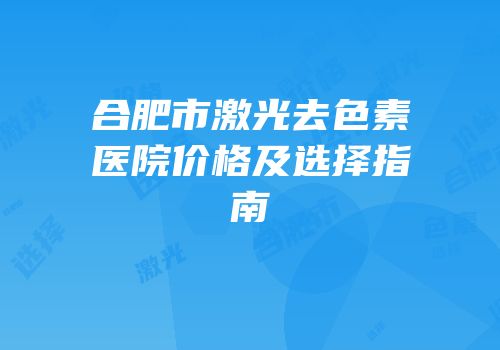 合肥市激光去色素医院价格及选择指南