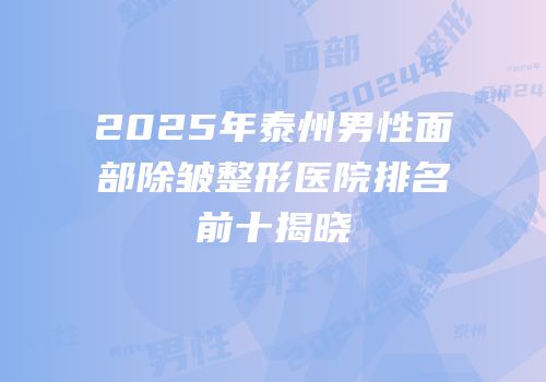 2025年泰州男性面部除皱整形医院排名前十揭晓