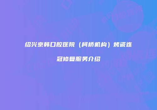 绍兴京韩口腔医院（柯桥机构）烤瓷连冠修复服务介绍