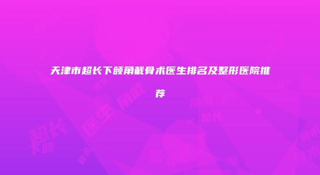 天津市超长下颌角截骨术医生排名及整形医院推荐