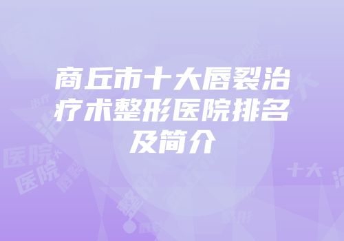 商丘市十大唇裂治疗术整形医院排名及简介